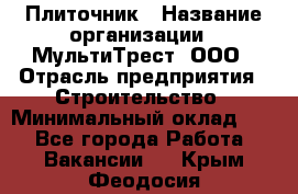 Плиточник › Название организации ­ МультиТрест, ООО › Отрасль предприятия ­ Строительство › Минимальный оклад ­ 1 - Все города Работа » Вакансии   . Крым,Феодосия